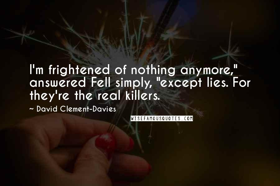 David Clement-Davies Quotes: I'm frightened of nothing anymore," answered Fell simply, "except lies. For they're the real killers.