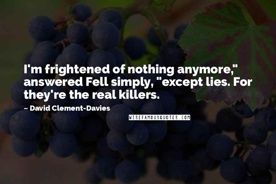 David Clement-Davies Quotes: I'm frightened of nothing anymore," answered Fell simply, "except lies. For they're the real killers.