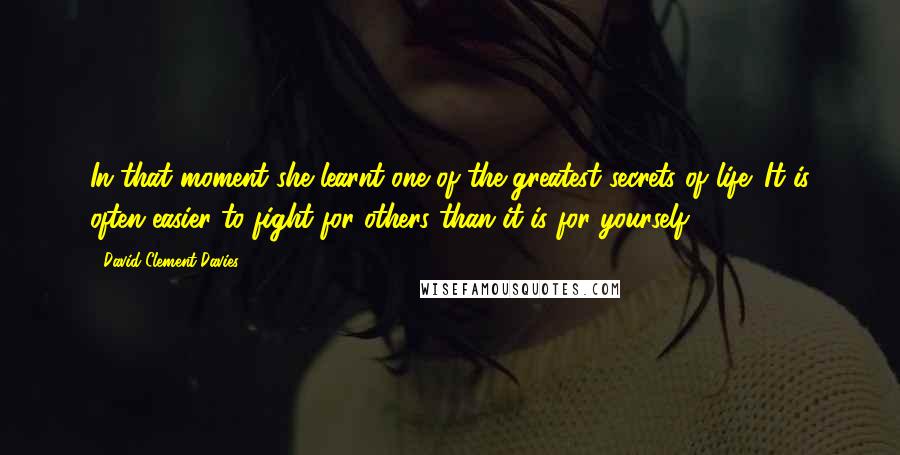 David Clement-Davies Quotes: In that moment she learnt one of the greatest secrets of life: It is often easier to fight for others than it is for yourself.