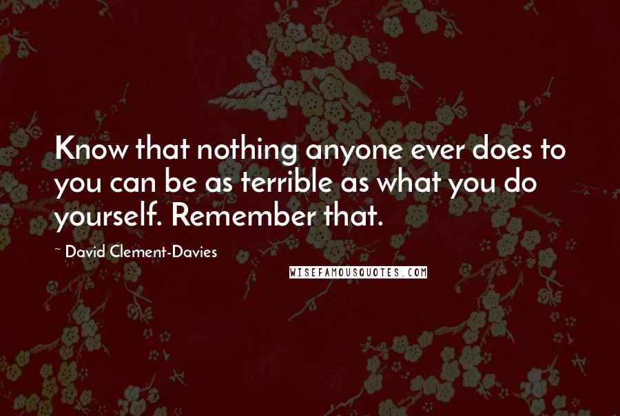 David Clement-Davies Quotes: Know that nothing anyone ever does to you can be as terrible as what you do yourself. Remember that.