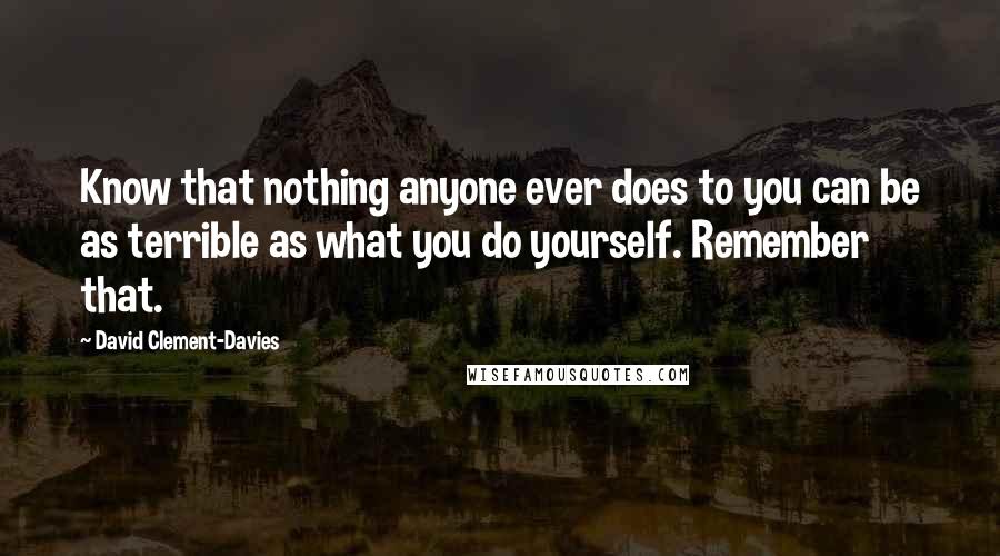 David Clement-Davies Quotes: Know that nothing anyone ever does to you can be as terrible as what you do yourself. Remember that.