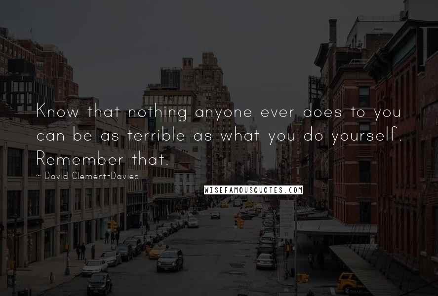 David Clement-Davies Quotes: Know that nothing anyone ever does to you can be as terrible as what you do yourself. Remember that.