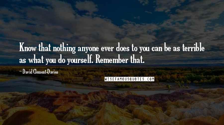 David Clement-Davies Quotes: Know that nothing anyone ever does to you can be as terrible as what you do yourself. Remember that.