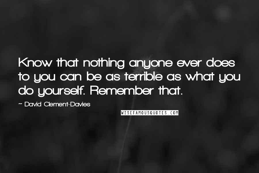 David Clement-Davies Quotes: Know that nothing anyone ever does to you can be as terrible as what you do yourself. Remember that.