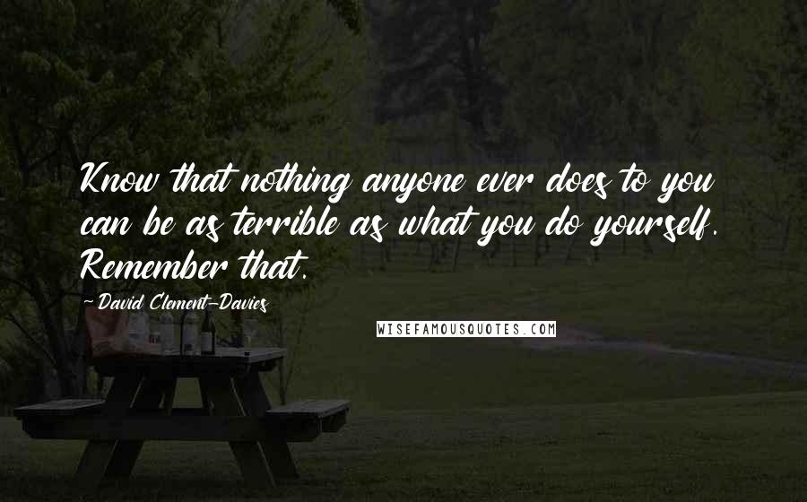 David Clement-Davies Quotes: Know that nothing anyone ever does to you can be as terrible as what you do yourself. Remember that.