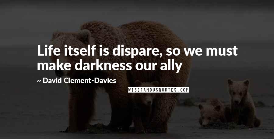 David Clement-Davies Quotes: Life itself is dispare, so we must make darkness our ally
