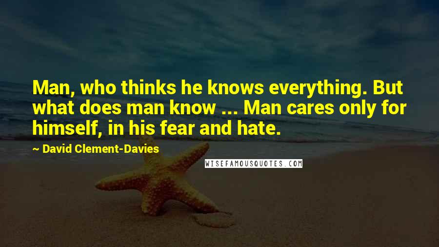 David Clement-Davies Quotes: Man, who thinks he knows everything. But what does man know ... Man cares only for himself, in his fear and hate.