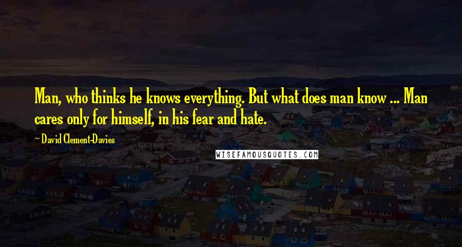 David Clement-Davies Quotes: Man, who thinks he knows everything. But what does man know ... Man cares only for himself, in his fear and hate.