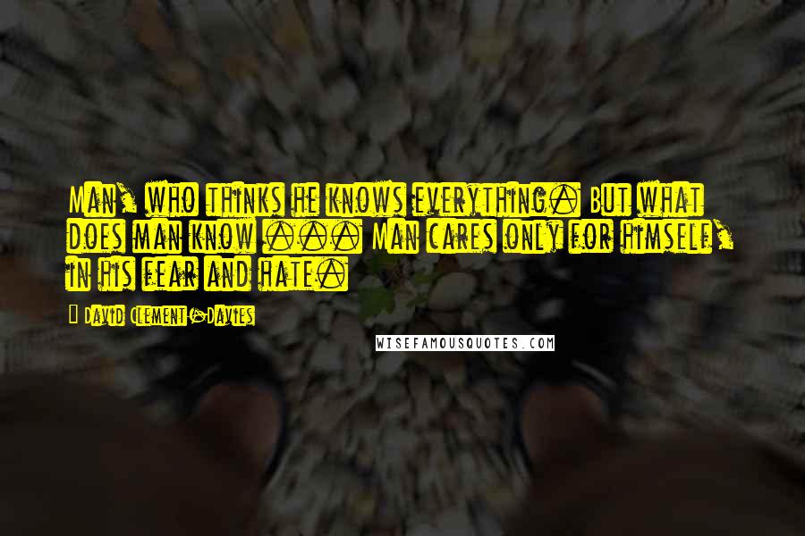 David Clement-Davies Quotes: Man, who thinks he knows everything. But what does man know ... Man cares only for himself, in his fear and hate.