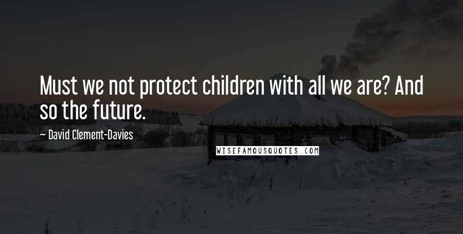 David Clement-Davies Quotes: Must we not protect children with all we are? And so the future.