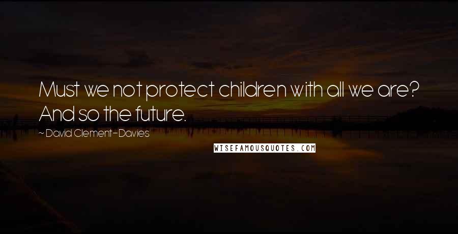 David Clement-Davies Quotes: Must we not protect children with all we are? And so the future.