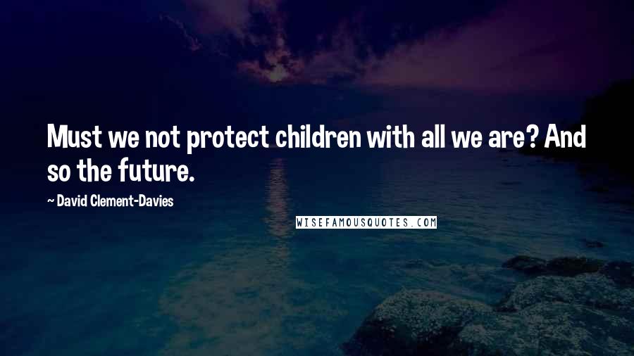 David Clement-Davies Quotes: Must we not protect children with all we are? And so the future.