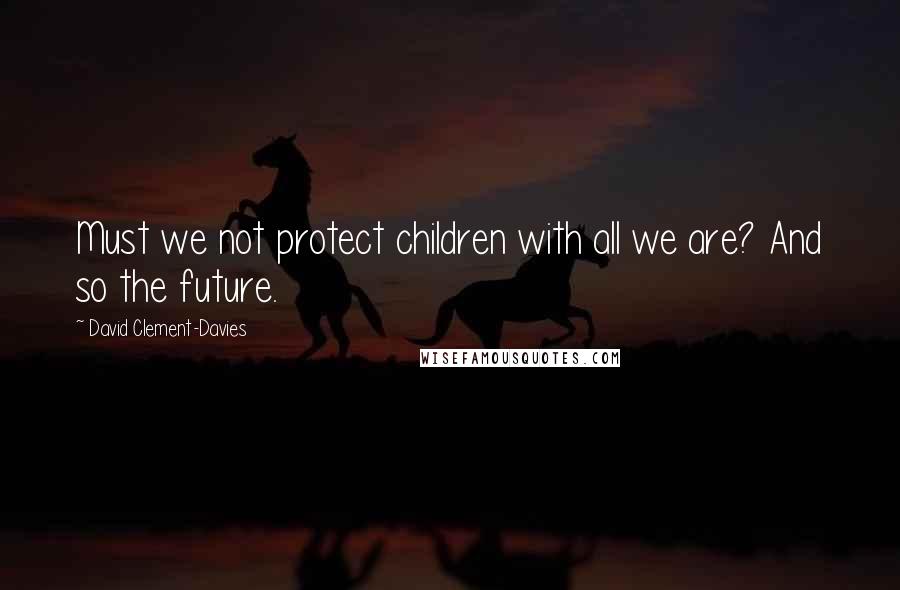 David Clement-Davies Quotes: Must we not protect children with all we are? And so the future.