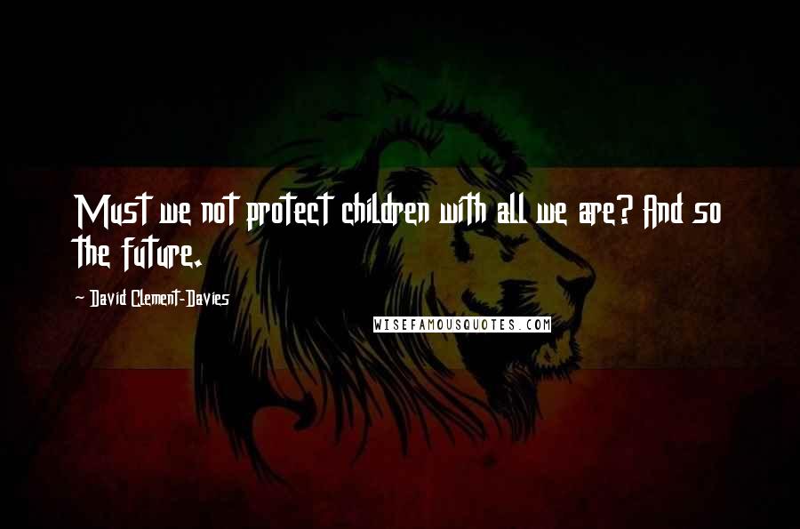 David Clement-Davies Quotes: Must we not protect children with all we are? And so the future.