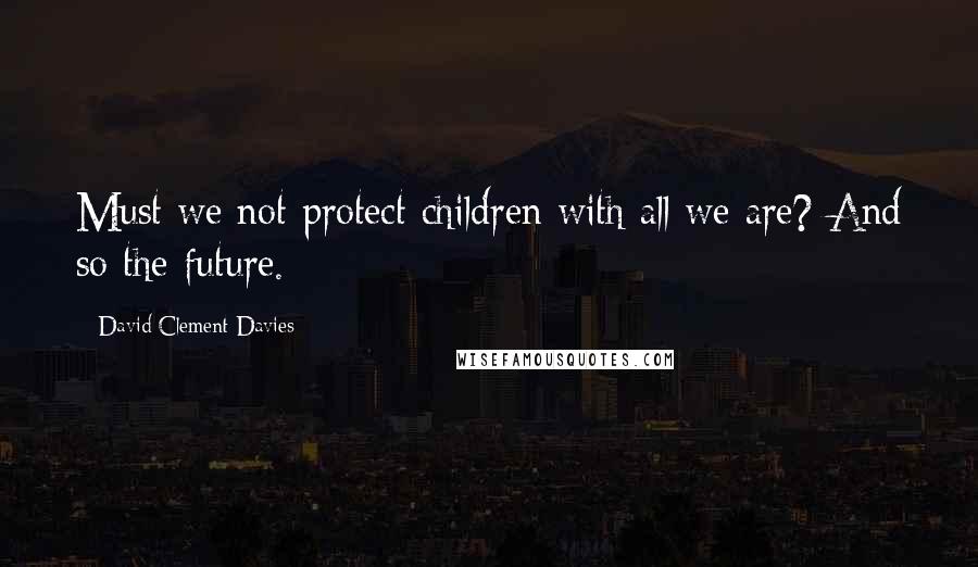 David Clement-Davies Quotes: Must we not protect children with all we are? And so the future.