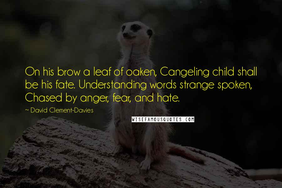 David Clement-Davies Quotes: On his brow a leaf of oaken, Cangeling child shall be his fate. Understanding words strange spoken, Chased by anger, fear, and hate.