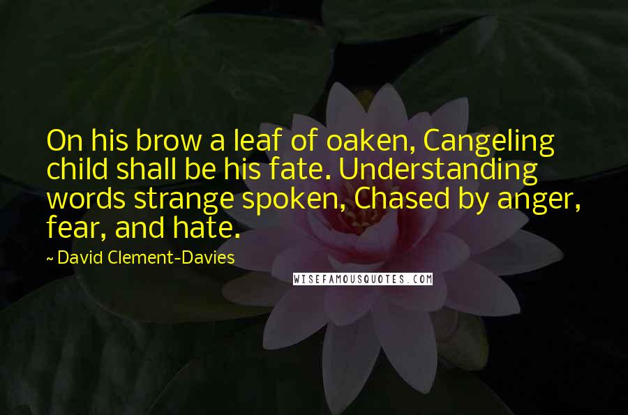 David Clement-Davies Quotes: On his brow a leaf of oaken, Cangeling child shall be his fate. Understanding words strange spoken, Chased by anger, fear, and hate.