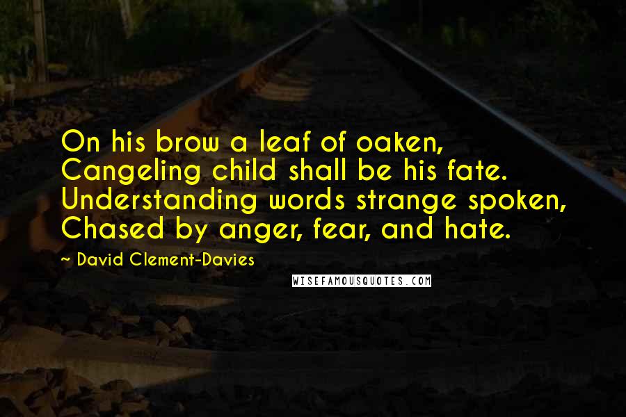 David Clement-Davies Quotes: On his brow a leaf of oaken, Cangeling child shall be his fate. Understanding words strange spoken, Chased by anger, fear, and hate.