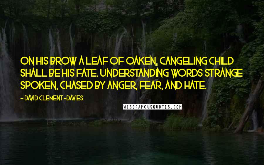 David Clement-Davies Quotes: On his brow a leaf of oaken, Cangeling child shall be his fate. Understanding words strange spoken, Chased by anger, fear, and hate.