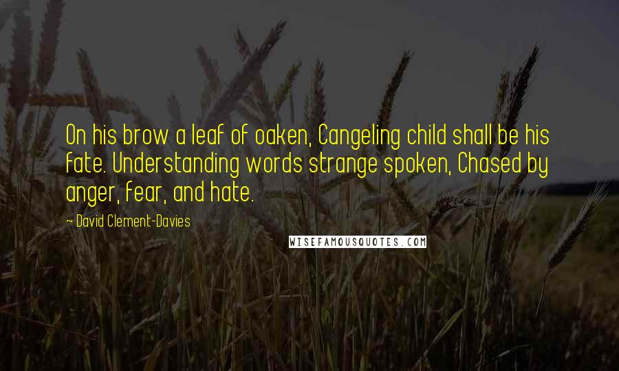 David Clement-Davies Quotes: On his brow a leaf of oaken, Cangeling child shall be his fate. Understanding words strange spoken, Chased by anger, fear, and hate.