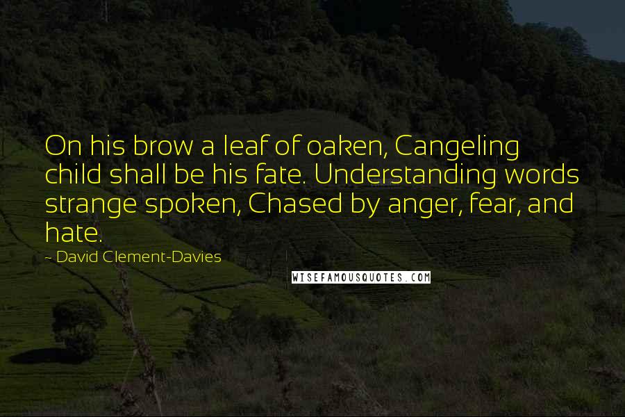 David Clement-Davies Quotes: On his brow a leaf of oaken, Cangeling child shall be his fate. Understanding words strange spoken, Chased by anger, fear, and hate.