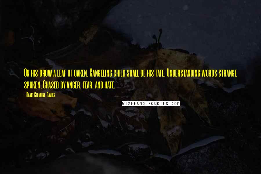 David Clement-Davies Quotes: On his brow a leaf of oaken, Cangeling child shall be his fate. Understanding words strange spoken, Chased by anger, fear, and hate.