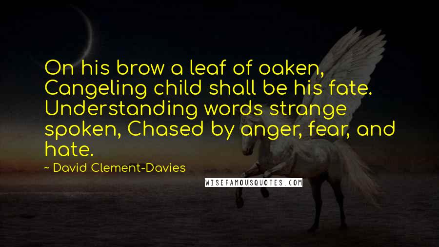 David Clement-Davies Quotes: On his brow a leaf of oaken, Cangeling child shall be his fate. Understanding words strange spoken, Chased by anger, fear, and hate.