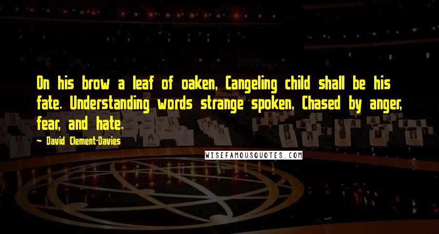 David Clement-Davies Quotes: On his brow a leaf of oaken, Cangeling child shall be his fate. Understanding words strange spoken, Chased by anger, fear, and hate.