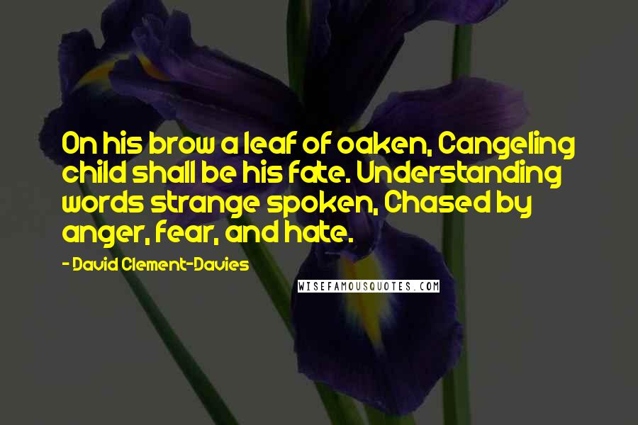 David Clement-Davies Quotes: On his brow a leaf of oaken, Cangeling child shall be his fate. Understanding words strange spoken, Chased by anger, fear, and hate.