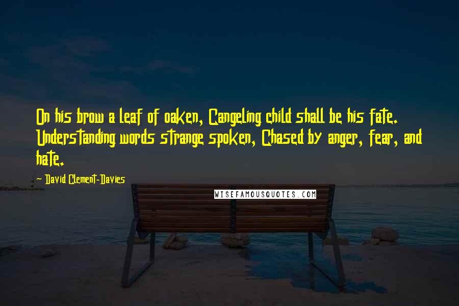 David Clement-Davies Quotes: On his brow a leaf of oaken, Cangeling child shall be his fate. Understanding words strange spoken, Chased by anger, fear, and hate.