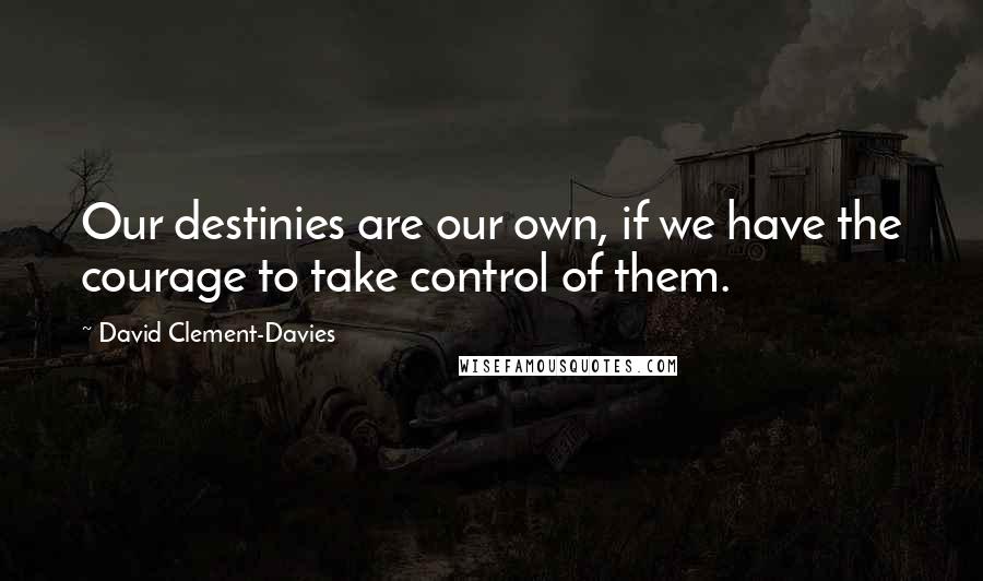 David Clement-Davies Quotes: Our destinies are our own, if we have the courage to take control of them.