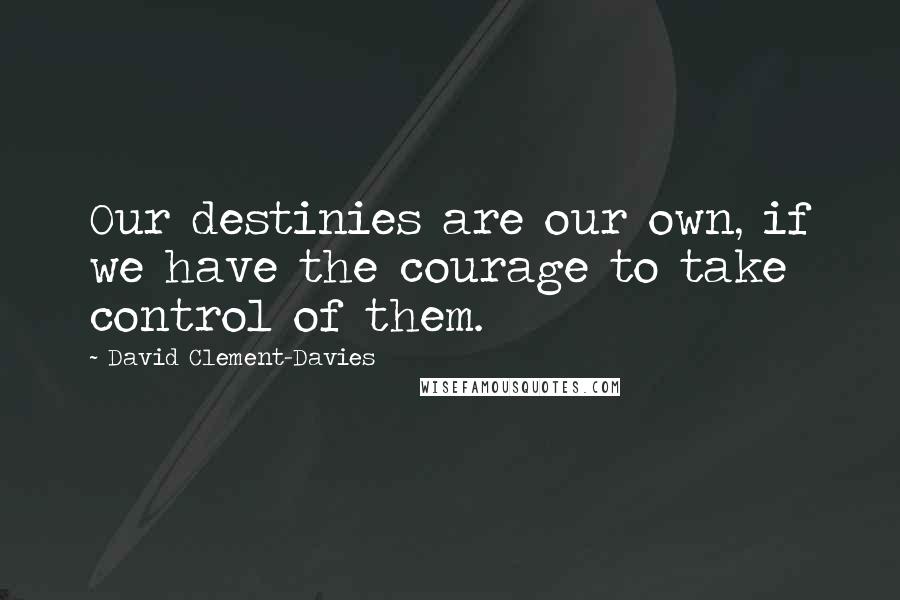 David Clement-Davies Quotes: Our destinies are our own, if we have the courage to take control of them.