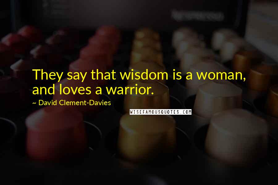 David Clement-Davies Quotes: They say that wisdom is a woman, and loves a warrior.