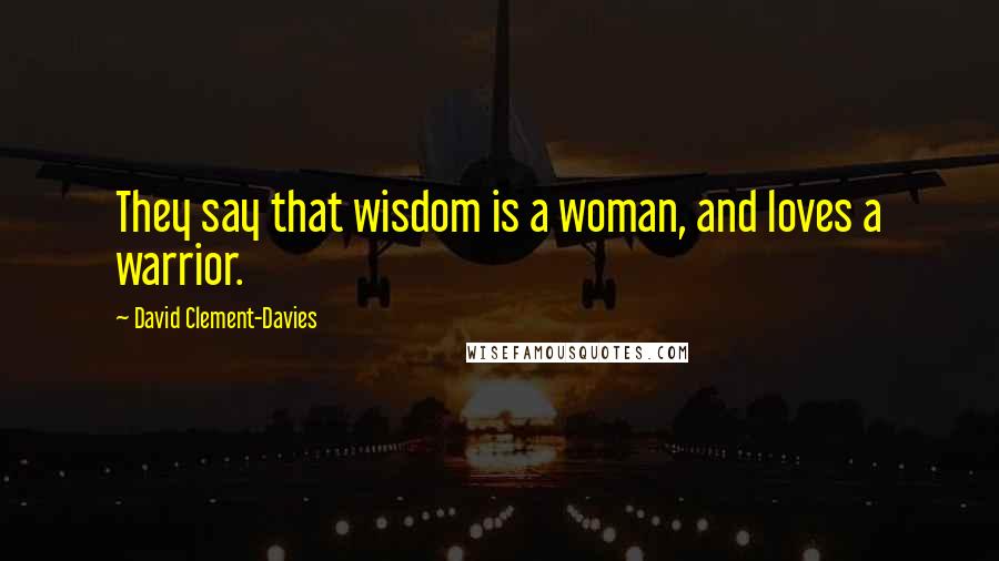 David Clement-Davies Quotes: They say that wisdom is a woman, and loves a warrior.