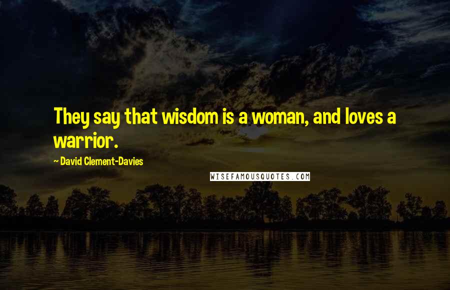 David Clement-Davies Quotes: They say that wisdom is a woman, and loves a warrior.