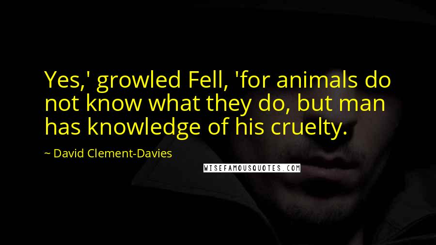 David Clement-Davies Quotes: Yes,' growled Fell, 'for animals do not know what they do, but man has knowledge of his cruelty.