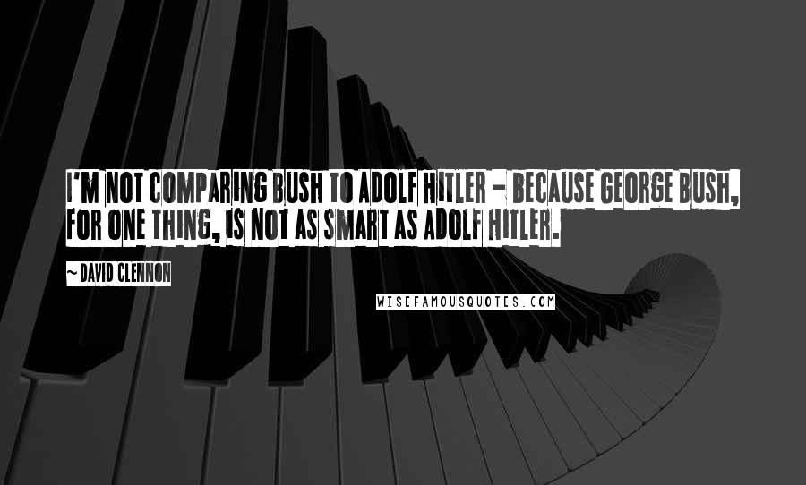 David Clennon Quotes: I'm not comparing Bush to Adolf Hitler - because George Bush, for one thing, is not as smart as Adolf Hitler.