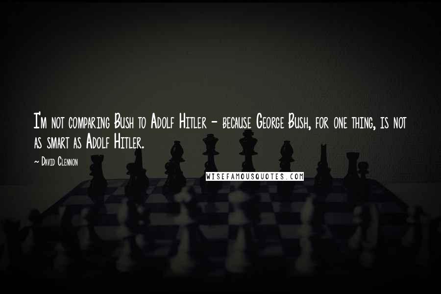 David Clennon Quotes: I'm not comparing Bush to Adolf Hitler - because George Bush, for one thing, is not as smart as Adolf Hitler.