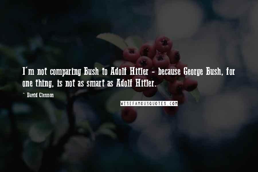 David Clennon Quotes: I'm not comparing Bush to Adolf Hitler - because George Bush, for one thing, is not as smart as Adolf Hitler.