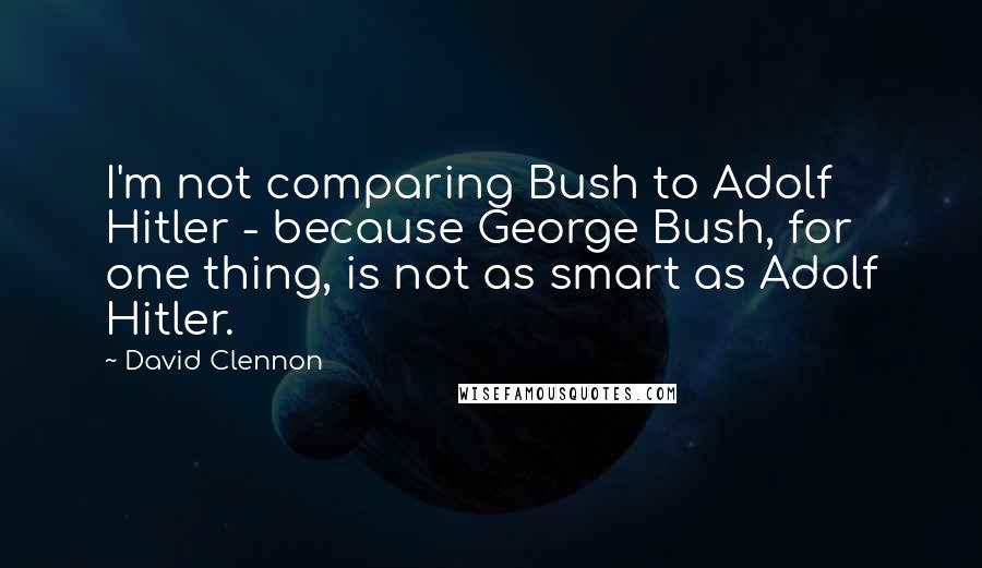 David Clennon Quotes: I'm not comparing Bush to Adolf Hitler - because George Bush, for one thing, is not as smart as Adolf Hitler.