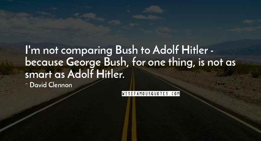 David Clennon Quotes: I'm not comparing Bush to Adolf Hitler - because George Bush, for one thing, is not as smart as Adolf Hitler.
