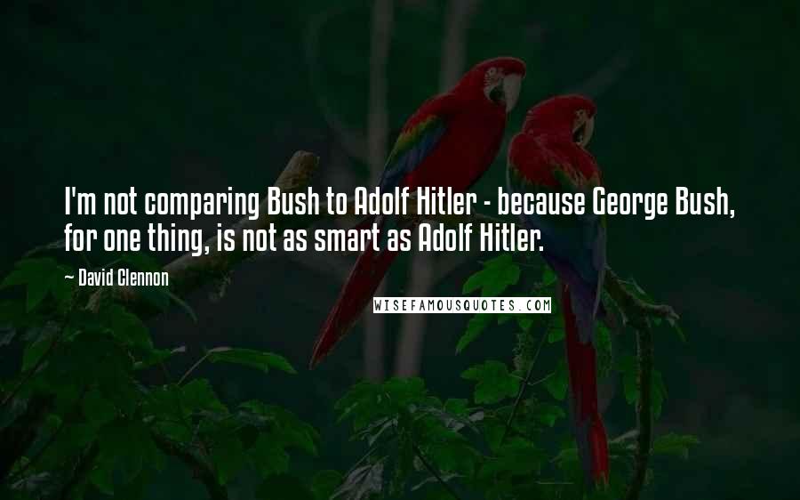 David Clennon Quotes: I'm not comparing Bush to Adolf Hitler - because George Bush, for one thing, is not as smart as Adolf Hitler.