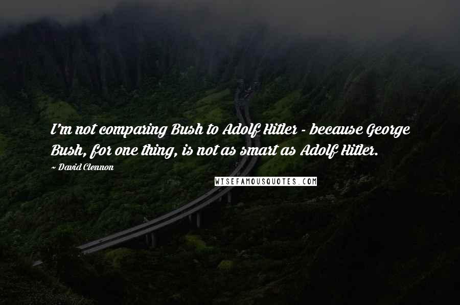 David Clennon Quotes: I'm not comparing Bush to Adolf Hitler - because George Bush, for one thing, is not as smart as Adolf Hitler.