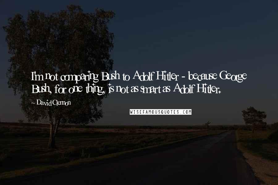 David Clennon Quotes: I'm not comparing Bush to Adolf Hitler - because George Bush, for one thing, is not as smart as Adolf Hitler.