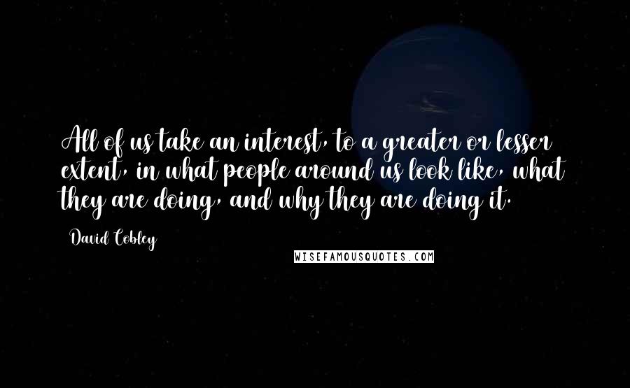 David Cobley Quotes: All of us take an interest, to a greater or lesser extent, in what people around us look like, what they are doing, and why they are doing it.
