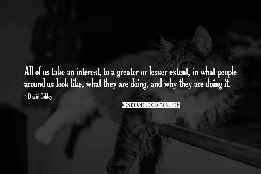 David Cobley Quotes: All of us take an interest, to a greater or lesser extent, in what people around us look like, what they are doing, and why they are doing it.