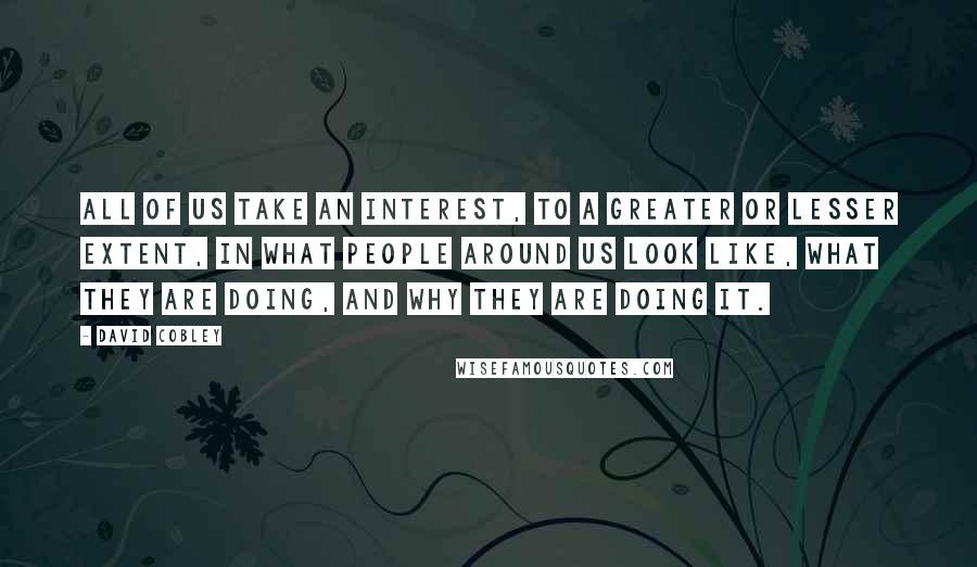 David Cobley Quotes: All of us take an interest, to a greater or lesser extent, in what people around us look like, what they are doing, and why they are doing it.