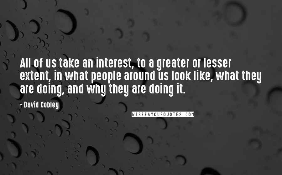 David Cobley Quotes: All of us take an interest, to a greater or lesser extent, in what people around us look like, what they are doing, and why they are doing it.