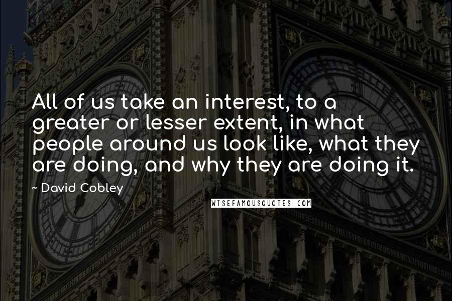 David Cobley Quotes: All of us take an interest, to a greater or lesser extent, in what people around us look like, what they are doing, and why they are doing it.