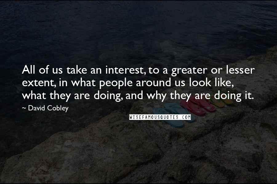 David Cobley Quotes: All of us take an interest, to a greater or lesser extent, in what people around us look like, what they are doing, and why they are doing it.